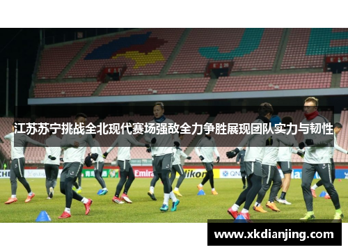 江苏苏宁挑战全北现代赛场强敌全力争胜展现团队实力与韧性