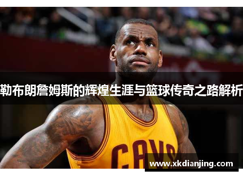 勒布朗詹姆斯的辉煌生涯与篮球传奇之路解析