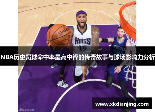 NBA历史罚球命中率最高中锋的传奇故事与球场影响力分析