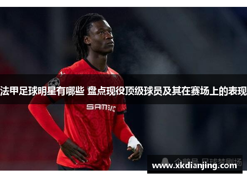 法甲足球明星有哪些 盘点现役顶级球员及其在赛场上的表现