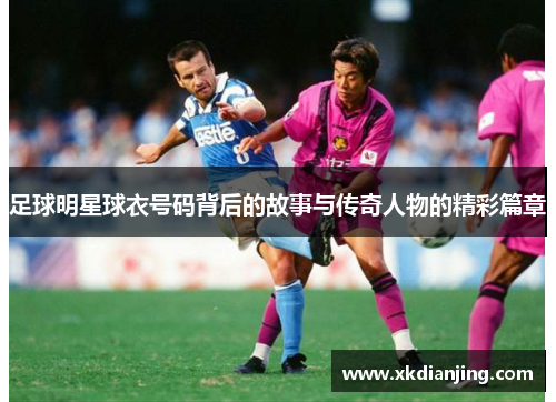 足球明星球衣号码背后的故事与传奇人物的精彩篇章