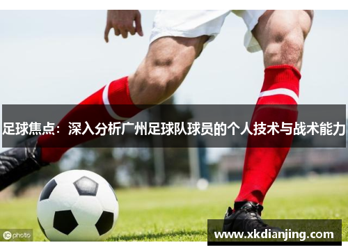 足球焦点：深入分析广州足球队球员的个人技术与战术能力
