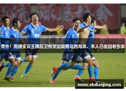 意外！南通支云王牌后卫有望加盟青岛西海岸，本人已告别老东家
