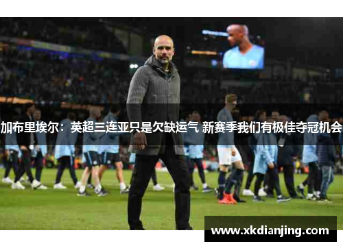 加布里埃尔：英超三连亚只是欠缺运气 新赛季我们有极佳夺冠机会