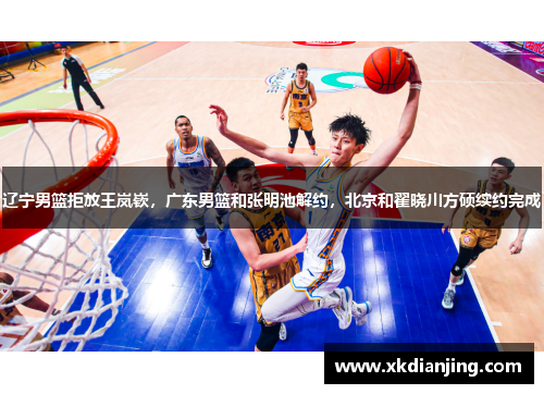 辽宁男篮拒放王岚嵚，广东男篮和张明池解约，北京和翟晓川方硕续约完成